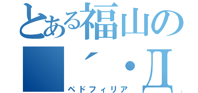 とある福山の（´・Д・）」（ペドフィリア）