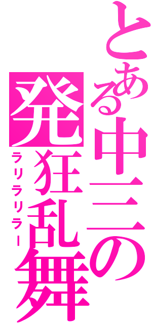 とある中三の発狂乱舞（ラリラリラー）