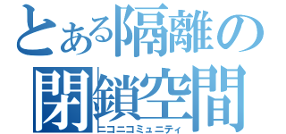 とある隔離の閉鎖空間（ニコニコミュニティ）