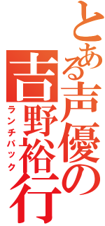 とある声優の吉野裕行（ランチパック）