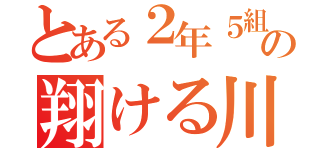 とある２年５組の翔ける川よ（）