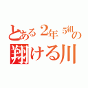 とある２年５組の翔ける川よ（）