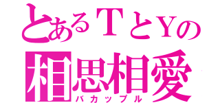 とあるＴとＹの相思相愛（バカップル）