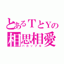 とあるＴとＹの相思相愛（バカップル）