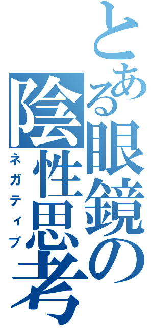 とある眼鏡の陰性思考（ネガティブ）