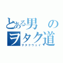 とある男のヲタク道（ヲタクウェイ）