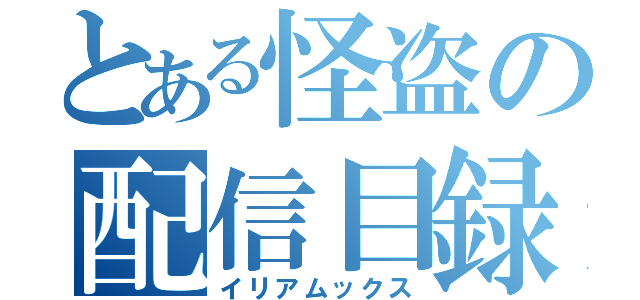 とある怪盗の配信目録（イリアムックス）