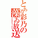 とある彩乃の藻ゐ放送（アホデラックス）