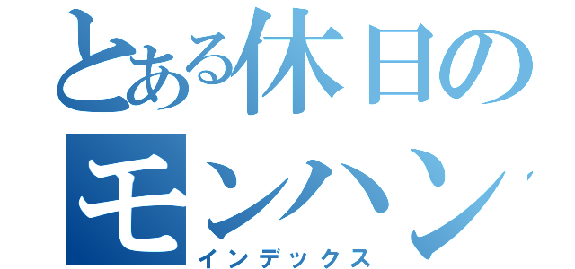 とある休日のモンハン大会（インデックス）