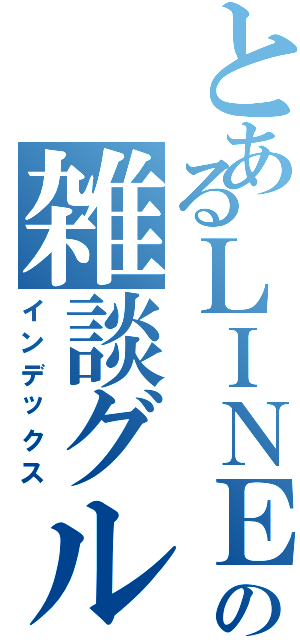 とあるＬＩＮＥの雑談グループ（インデックス）