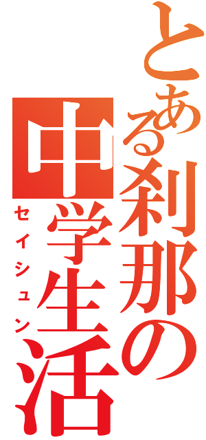 とある刹那の中学生活（セイシュン）