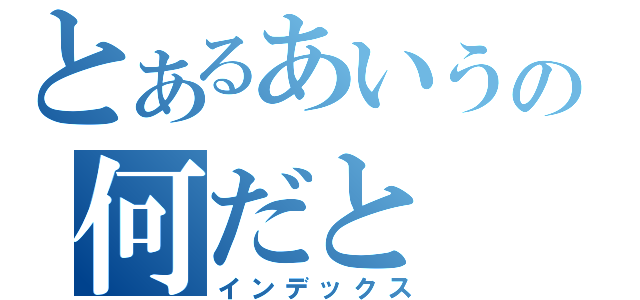 とあるあいうの何だと（インデックス）