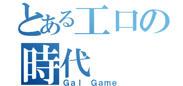 とある工口の時代（Ｇａｌ Ｇａｍｅ）