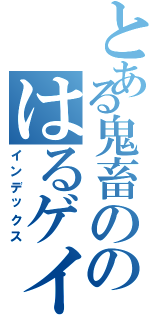 とある鬼畜ののはるゲイツ（インデックス）