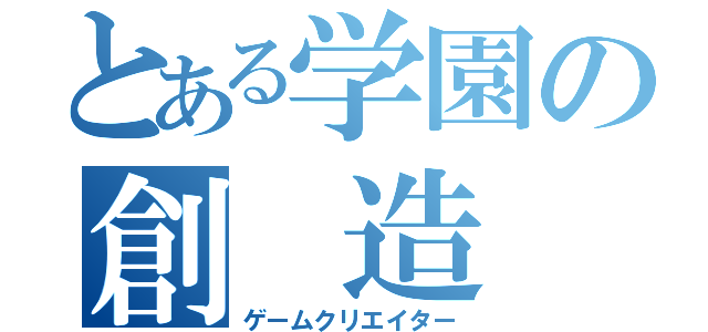 とある学園の創 造 者（ゲームクリエイター）