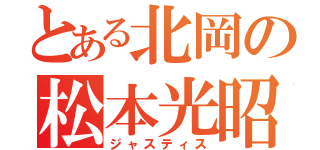 とある北岡の松本光昭（ジャスティス）