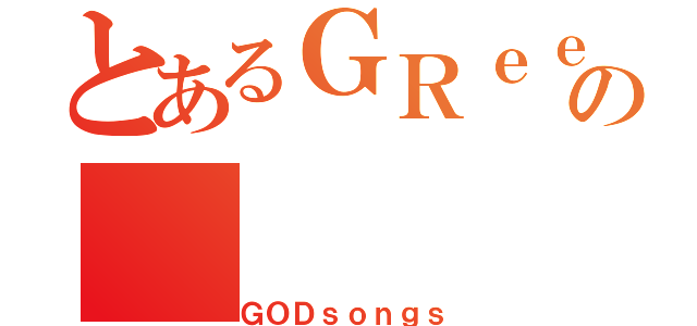 とあるＧＲｅｅｅｅＮの（ＧＯＤｓｏｎｇｓ）