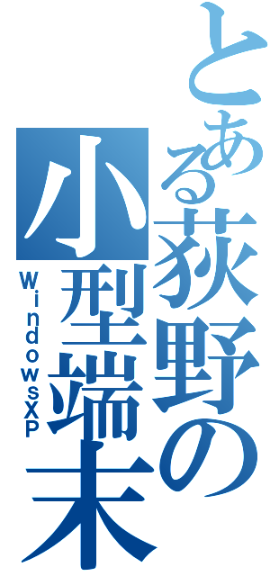 とある荻野の小型端末（ＷｉｎｄｏｗｓＸＰ）