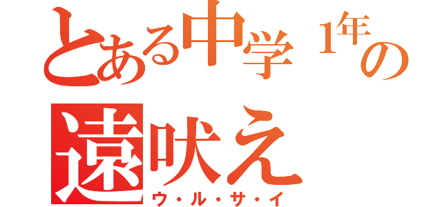 とある中学１年の遠吠え（ウ・ル・サ・イ）