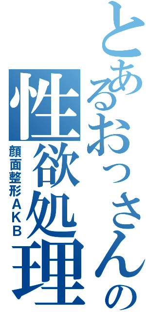 とあるおっさんの性欲処理集団（顔面整形ＡＫＢ）