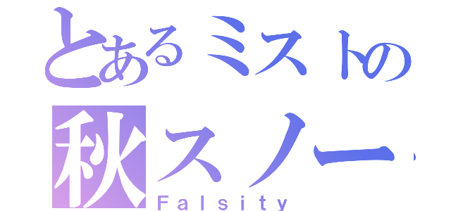 とあるミストの秋スノー（Ｆａｌｓｉｔｙ）