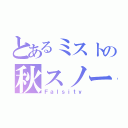 とあるミストの秋スノー（Ｆａｌｓｉｔｙ）