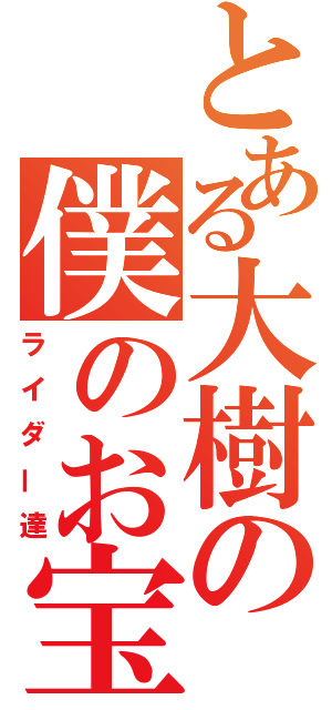 とある大樹の僕のお宝（ライダー達）