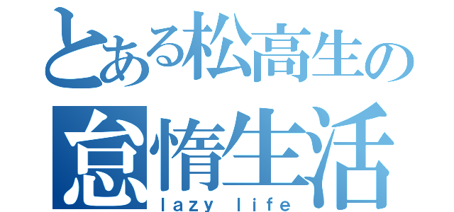 とある松高生の怠惰生活（ｌａｚｙ ｌｉｆｅ）