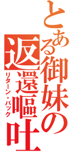 とある御妹の返還嘔吐（リターン・バック）