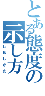 とある態度の示し方（しめしかた）