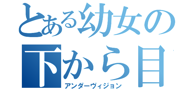 とある幼女の下から目線（アンダーヴィジョン）