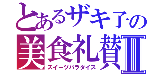 とあるザキ子の美食礼賛Ⅱ（スイーツパラダイス）