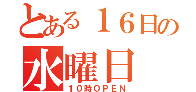 とある１６日の水曜日（１０時ＯＰＥＮ）