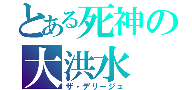 とある死神の大洪水（ザ・デリージュ）