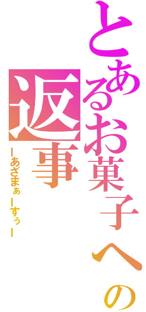 とあるお菓子への返事（ーあざまぁーすぅー）