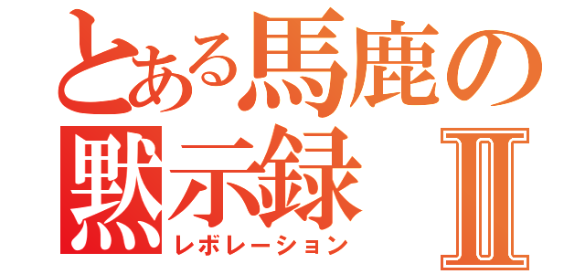 とある馬鹿の黙示録Ⅱ（レボレーション）