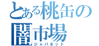 とある桃缶の闇市場（ジャパネット）