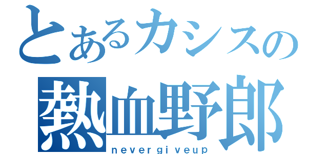 とあるカシスの熱血野郎（ｎｅｖｅｒｇｉｖｅｕｐ）