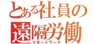 とある社員の遠隔労働（リモートワーク）