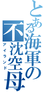 とある海軍の不沈空母（アイランド）