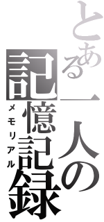 とある一人の記憶記録（メモリアル）