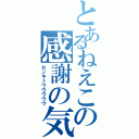 とあるねえこの感謝の気持ち（センキュウウウウウ）