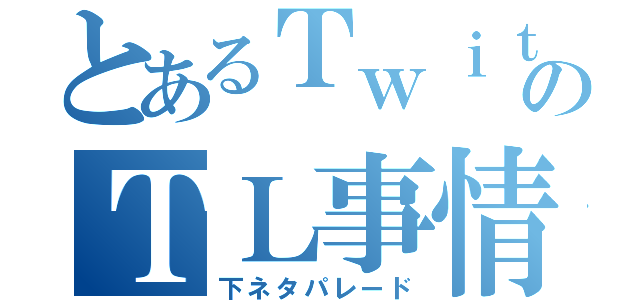 とあるＴｗｉｔｔｅｒのＴＬ事情（下ネタパレード）