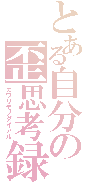 とある自分の歪思考録（カワリモノダイアル）