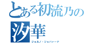 とある初流乃の汐華（ジョルノ・ジョバァーナ）