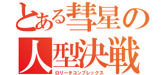 とある彗星の人型決戦兵器（ロリータコンプレックス）