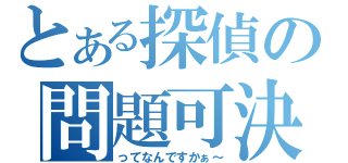 とある探偵の問題可決（ってなんですかぁ～）