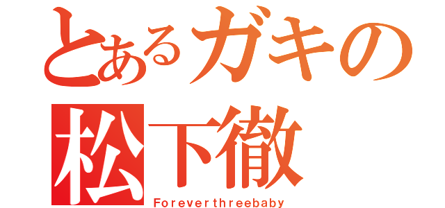 とあるガキの松下徹（Ｆｏｒｅｖｅｒｔｈｒｅｅｂａｂｙ）