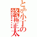 とある小丁の終極正太（傲嬌Ｘ天然）