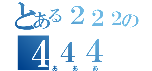 とある２２２の４４４（あああ）